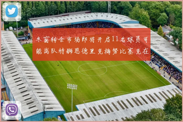 冬窗转会市场即将开启11名球员可能离队特狮恩德里克梅努比塞克在列