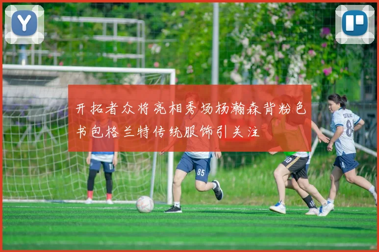 开拓者众将亮相秀场杨瀚森背粉色书包格兰特传统服饰引关注