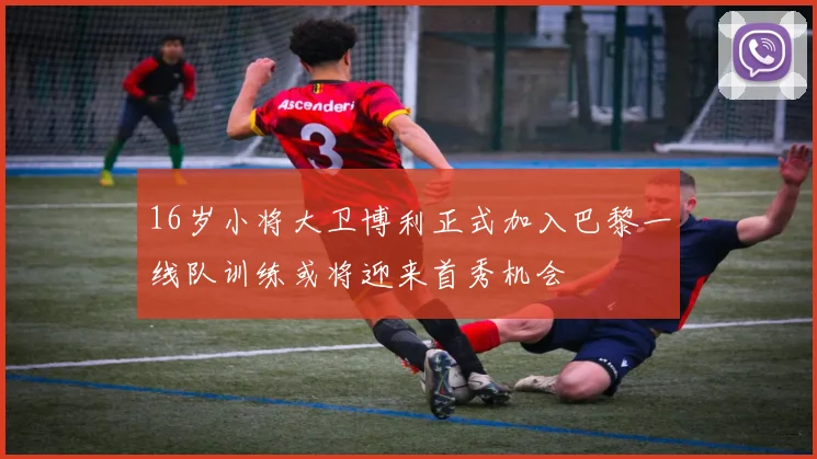 16岁小将大卫博利正式加入巴黎一线队训练或将迎来首秀机会