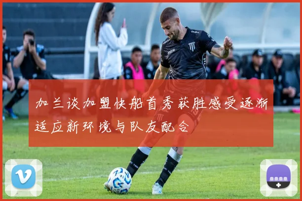 加兰谈加盟快船首秀获胜感受逐渐适应新环境与队友配合