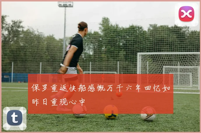 保罗重返快船感慨万千六年回忆如昨日重现心中