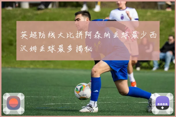 英超防线大比拼阿森纳丢球最少西汉姆丢球最多揭秘