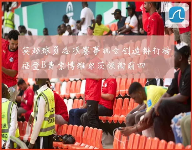 英超球员各项赛事机会创造排行榜福登B费索博维尔茨领衔前四