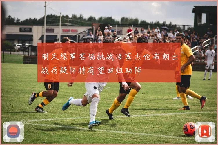 明天绿军客场挑战活塞杰伦布朗出战存疑怀特有望回归助阵