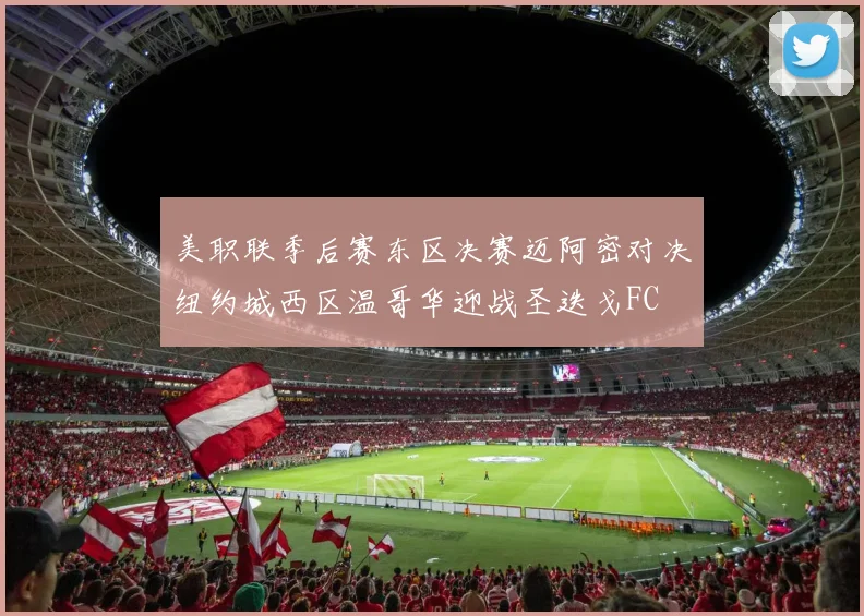 美职联季后赛东区决赛迈阿密对决纽约城西区温哥华迎战圣迭戈FC