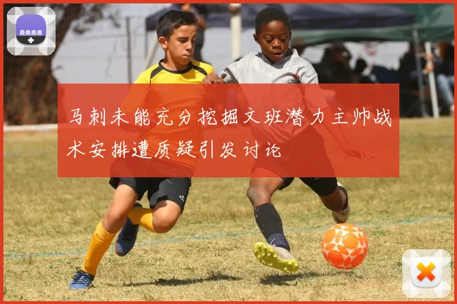 马刺未能充分挖掘文班潜力主帅战术安排遭质疑引发讨论