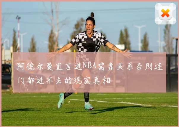阿德尔曼直言进NBA需靠关系否则连门都进不去的现实真相