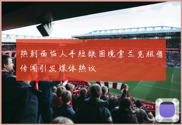 热刺面临人手短缺困境索兰克租借传闻引发媒体热议