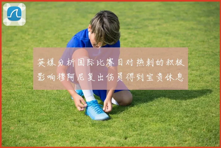 英媒分析国际比赛日对热刺的积极影响穆阿尼复出伤员得到宝贵休息时间