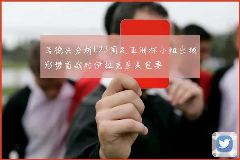 马德兴分析U23国足亚洲杯小组出线形势首战对伊拉克至关重要