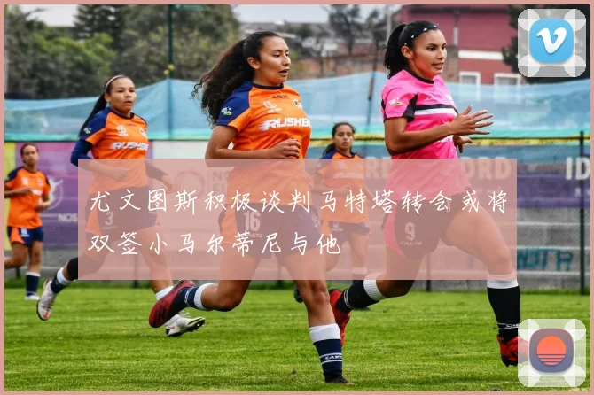 尤文图斯积极谈判马特塔转会或将双签小马尔蒂尼与他