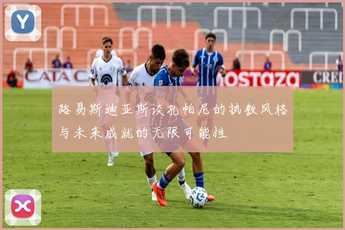 路易斯迪亚斯谈孔帕尼的执教风格与未来成就的无限可能性
