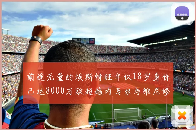 前途无量的埃斯特旺年仅18岁身价已达8000万欧超越内马尔与维尼修斯