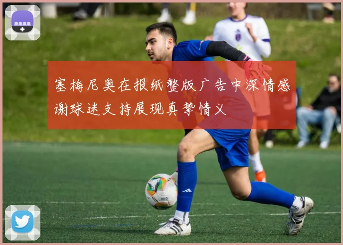 塞梅尼奥在报纸整版广告中深情感谢球迷支持展现真挚情义