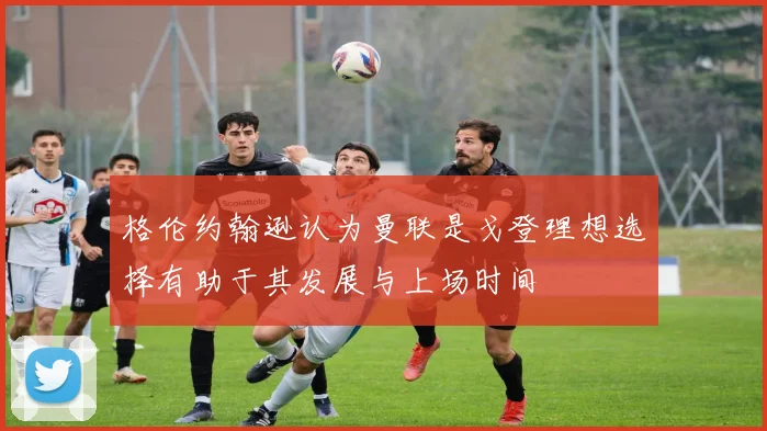 格伦约翰逊认为曼联是戈登理想选择有助于其发展与上场时间