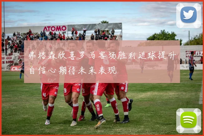 弗格森欣喜罗马客场胜利进球提升自信心期待未来表现