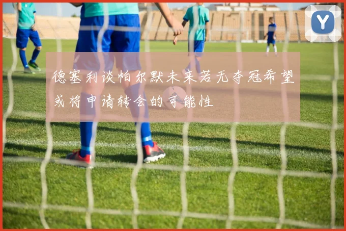 德塞利谈帕尔默未来若无夺冠希望或将申请转会的可能性