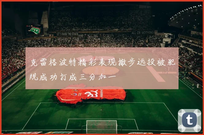 克雷格波特精彩表现撤步远投被犯规成功打成三分加一