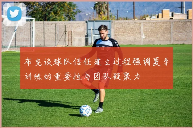 布克谈球队信任建立过程强调夏季训练的重要性与团队凝聚力