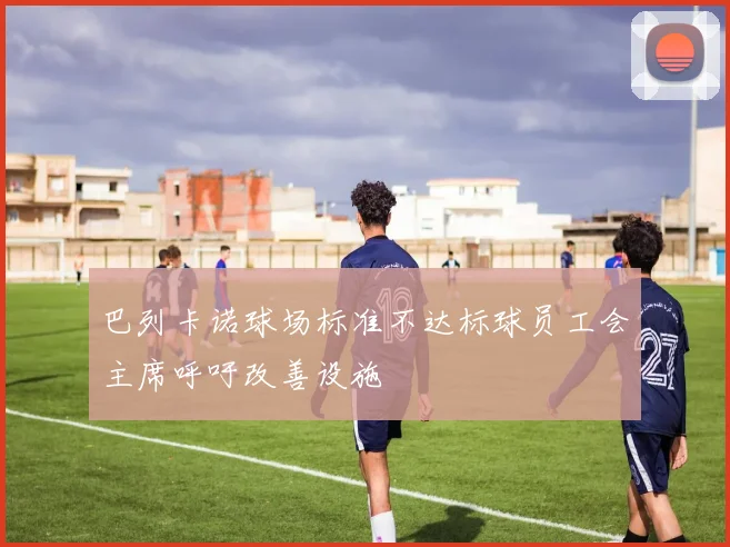 巴列卡诺球场标准不达标球员工会主席呼吁改善设施