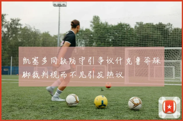 凯塞多同款防守引争议什克鲁莽踩脚裁判视而不见引发热议