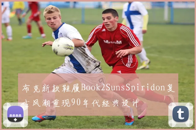 布克新款鞋履Book2SunsSpiridon复古风潮重现90年代经典设计