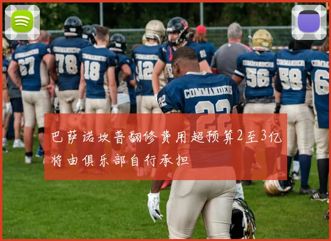 巴萨诺坎普翻修费用超预算2至3亿将由俱乐部自行承担