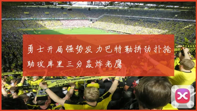 勇士开局强势发力巴特勒拼劲扑抢助攻库里三分轰炸老鹰